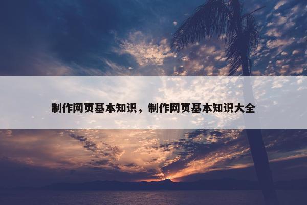 制作网页基本知识，制作网页基本知识大全