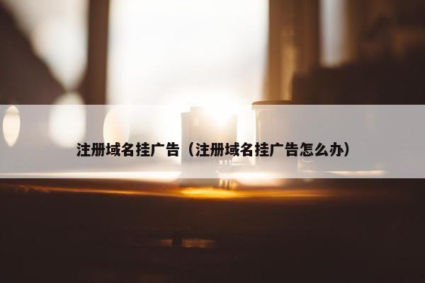 注册域名挂广告（注册域名挂广告怎么办）