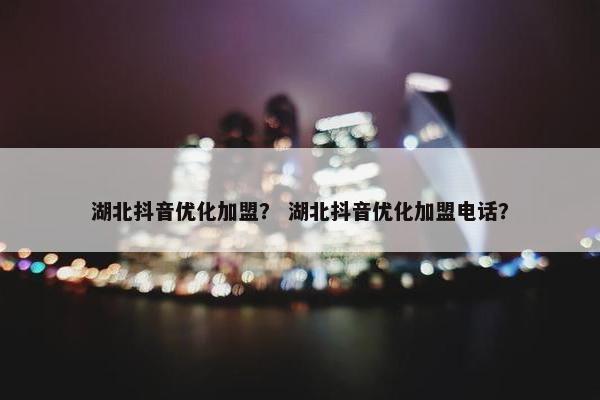 湖北抖音优化加盟？ 湖北抖音优化加盟电话？