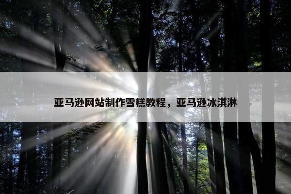 亚马逊网站制作雪糕教程，亚马逊冰淇淋