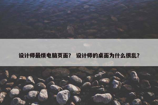设计师最烦电脑页面？ 设计师的桌面为什么很乱？