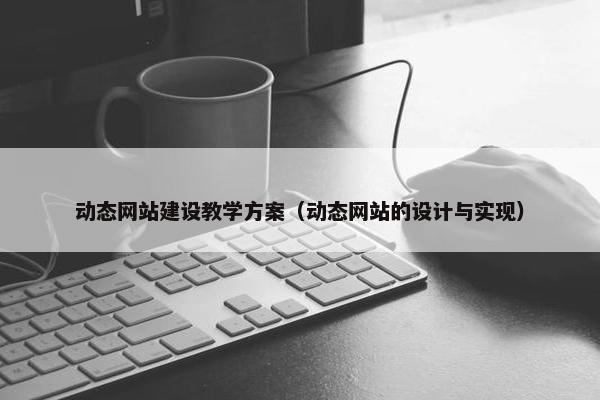 动态网站建设教学方案（动态网站的设计与实现）