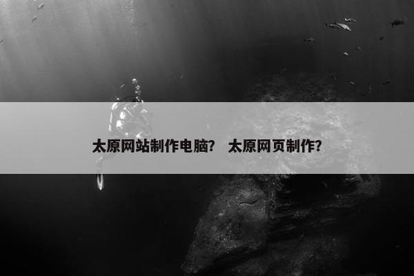 太原网站制作电脑？ 太原网页制作？