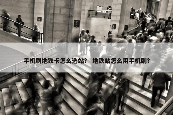 手机刷地铁卡怎么选站？ 地铁站怎么用手机刷？