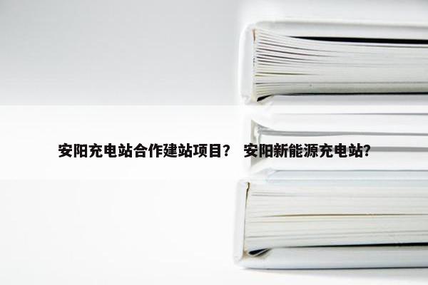 安阳充电站合作建站项目？ 安阳新能源充电站？