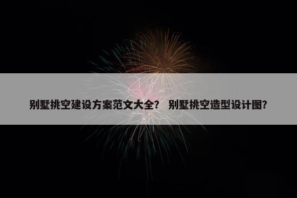 别墅挑空建设方案范文大全？ 别墅挑空造型设计图？