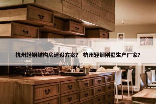 杭州轻钢结构房建设方案？ 杭州轻钢别墅生产厂家？