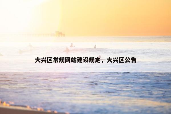 大兴区常规网站建设规定，大兴区公告