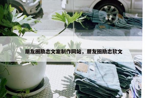 朋友圈励志文案制作网站，朋友圈励志软文