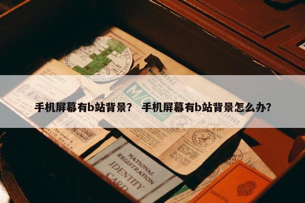 手机屏幕有b站背景？ 手机屏幕有b站背景怎么办？