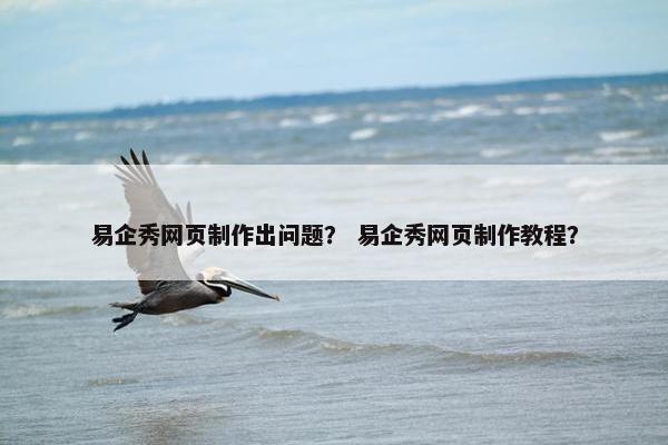 易企秀网页制作出问题？ 易企秀网页制作教程？