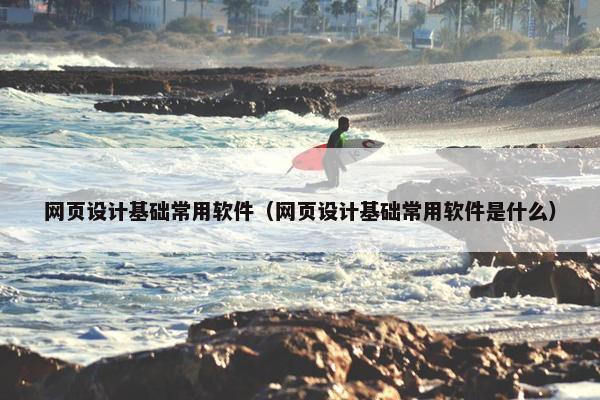 网页设计基础常用软件（网页设计基础常用软件是什么）