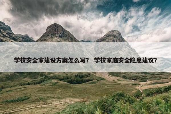 学校安全家建设方案怎么写？ 学校家庭安全隐患建议？