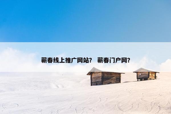 蕲春线上推广网站？ 蕲春门户网？