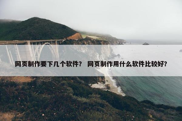 网页制作要下几个软件？ 网页制作用什么软件比较好？