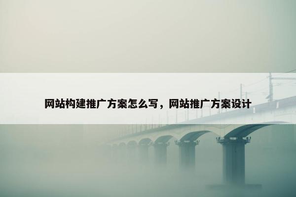 网站构建推广方案怎么写，网站推广方案设计