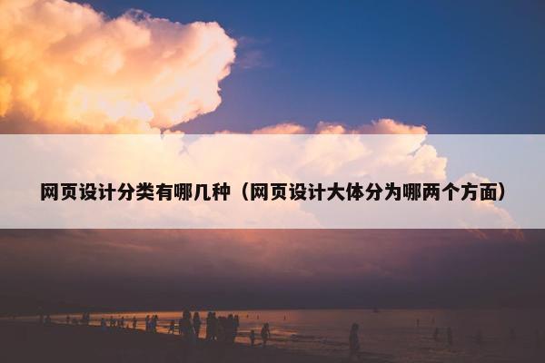 网页设计分类有哪几种（网页设计大体分为哪两个方面）