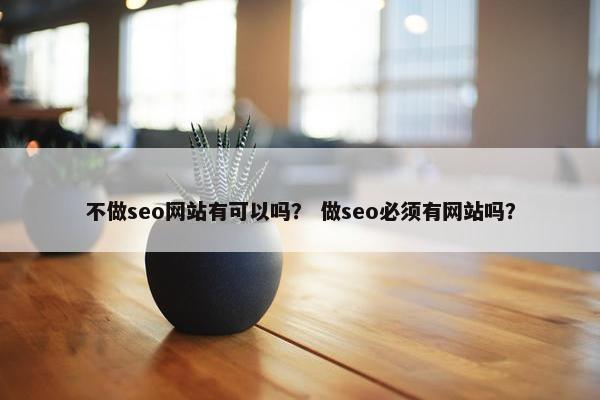不做seo网站有可以吗？ 做seo必须有网站吗？