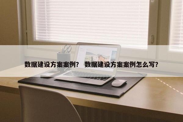 数据建设方案案例？ 数据建设方案案例怎么写？