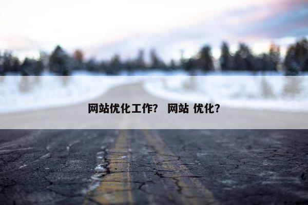 网站优化工作？ 网站 优化？