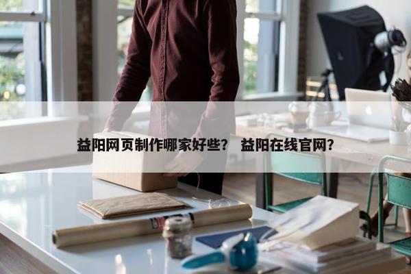 益阳网页制作哪家好些？ 益阳在线官网？