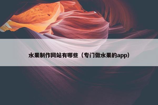 水果制作网站有哪些（专门做水果的app）