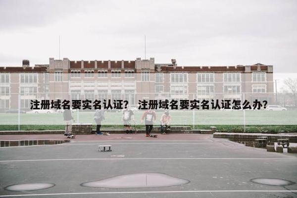 注册域名要实名认证？ 注册域名要实名认证怎么办？