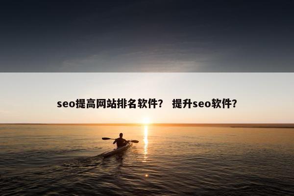 seo提高网站排名软件？ 提升seo软件？