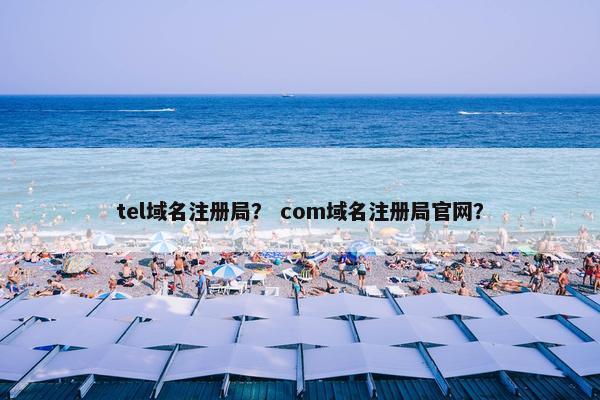 tel域名注册局？ com域名注册局官网？
