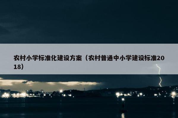 农村小学标准化建设方案（农村普通中小学建设标准2018）
