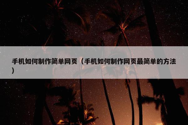 手机如何制作简单网页（手机如何制作网页最简单的方法）