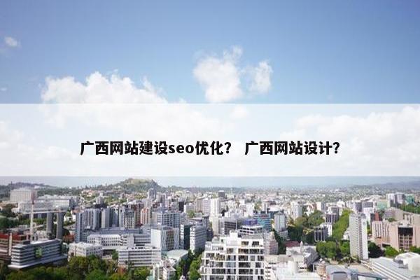 广西网站建设seo优化？ 广西网站设计？