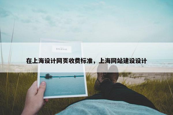 在上海设计网页收费标准，上海网站建设设计