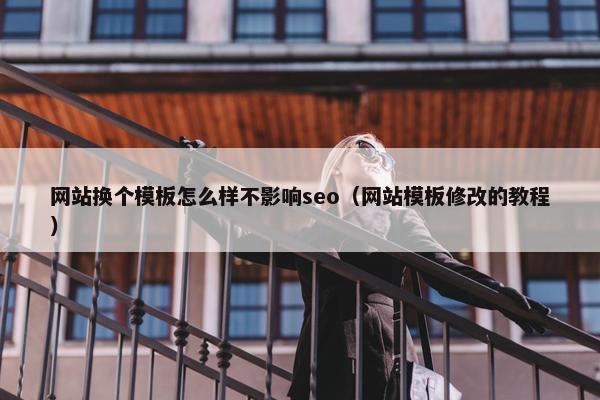 网站换个模板怎么样不影响seo（网站模板修改的教程）