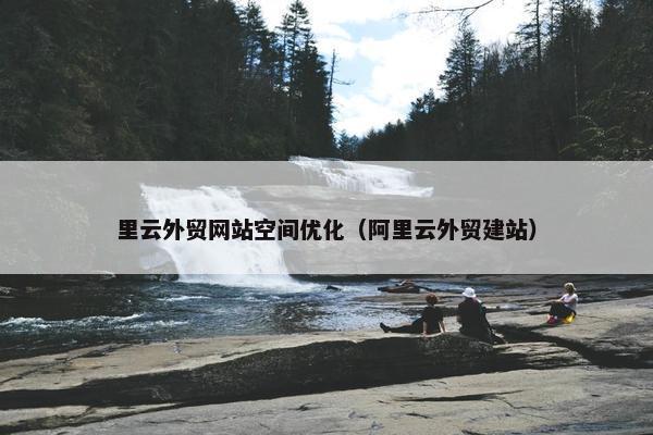 里云外贸网站空间优化（阿里云外贸建站）