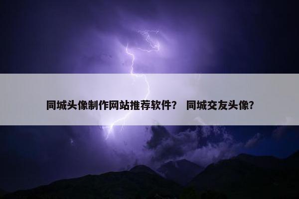 同城头像制作网站推荐软件？ 同城交友头像？