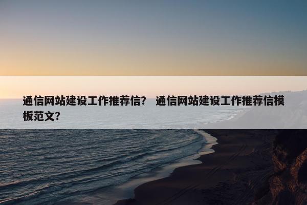 通信网站建设工作推荐信？ 通信网站建设工作推荐信模板范文？