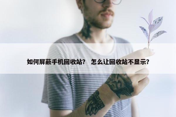 如何屏蔽手机回收站？ 怎么让回收站不显示？