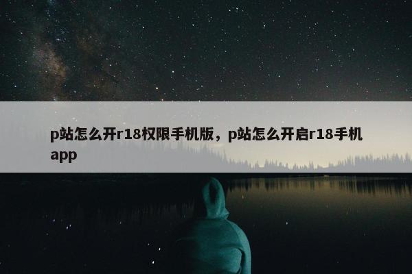 p站怎么开r18权限手机版，p站怎么开启r18手机app