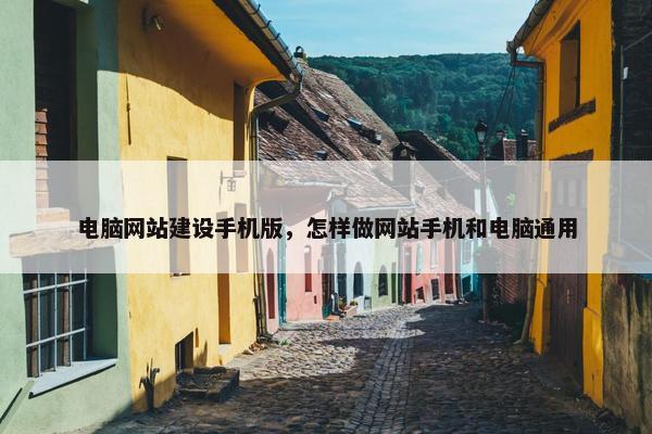 电脑网站建设手机版，怎样做网站手机和电脑通用