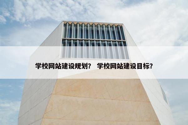 学校网站建设规划？ 学校网站建设目标？