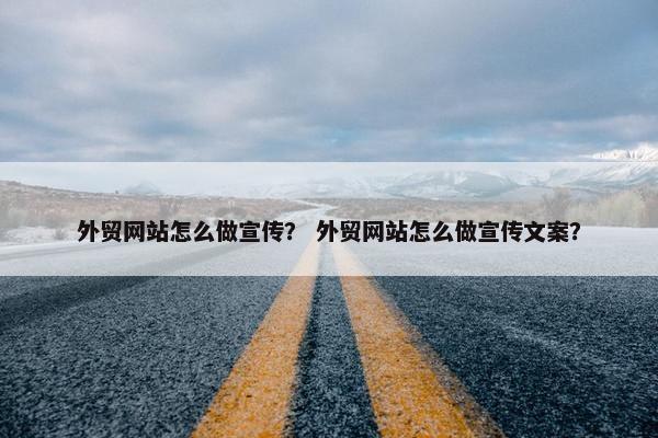 外贸网站怎么做宣传？ 外贸网站怎么做宣传文案？