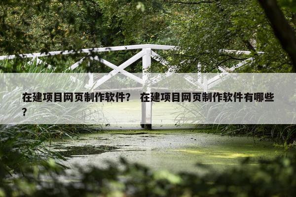 在建项目网页制作软件？ 在建项目网页制作软件有哪些？
