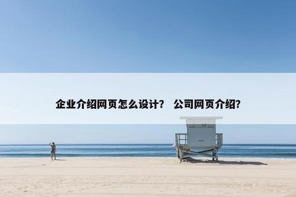 企业介绍网页怎么设计？ 公司网页介绍？