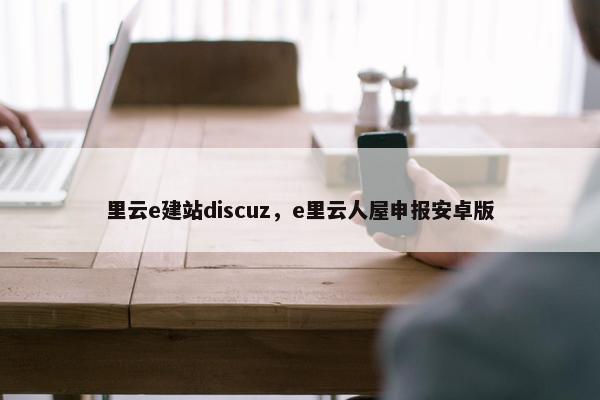 里云e建站discuz，e里云人屋申报安卓版