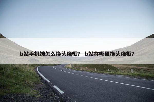 b站手机端怎么换头像框？ b站在哪里换头像框？