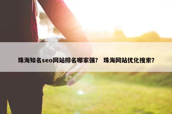 珠海知名seo网站排名哪家强？ 珠海网站优化搜索？