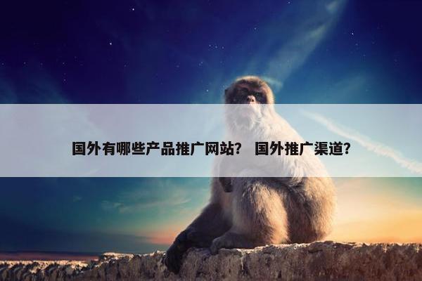 国外有哪些产品推广网站？ 国外推广渠道？