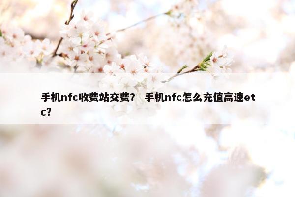 手机nfc收费站交费？ 手机nfc怎么充值高速etc？