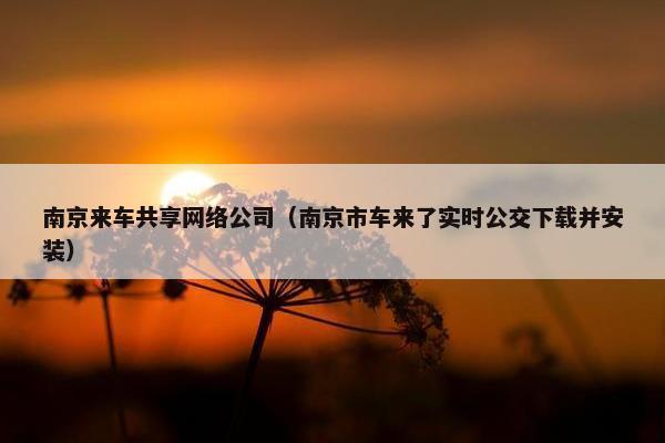 南京来车共享网络公司（南京市车来了实时公交下载并安装）